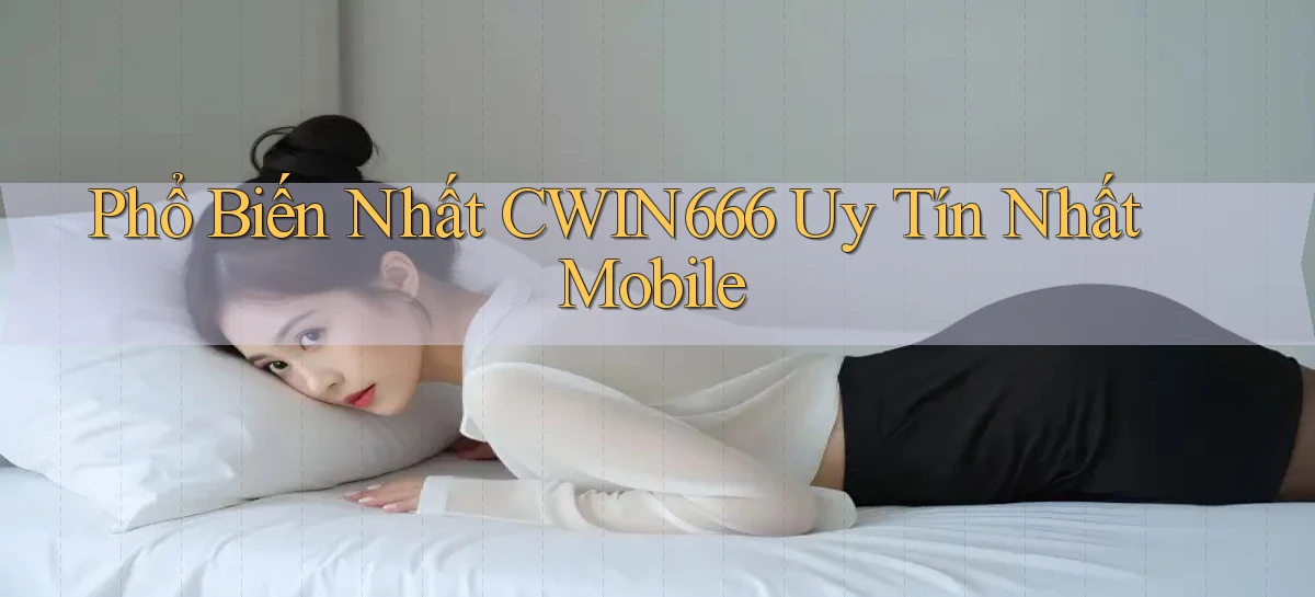 phổ biến nhất cwin666 uy tín nhất mobile