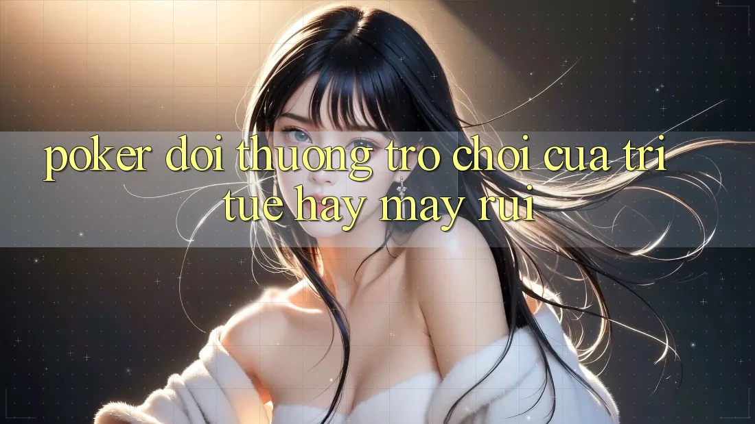 “Poker Đổi Thưởng” – Trò Chơi Của Trí Tuệ Hay May Rủi? “Poker Đổi Thưởng” – Trò Chơi Của Trí Tuệ Hay May Rủi?