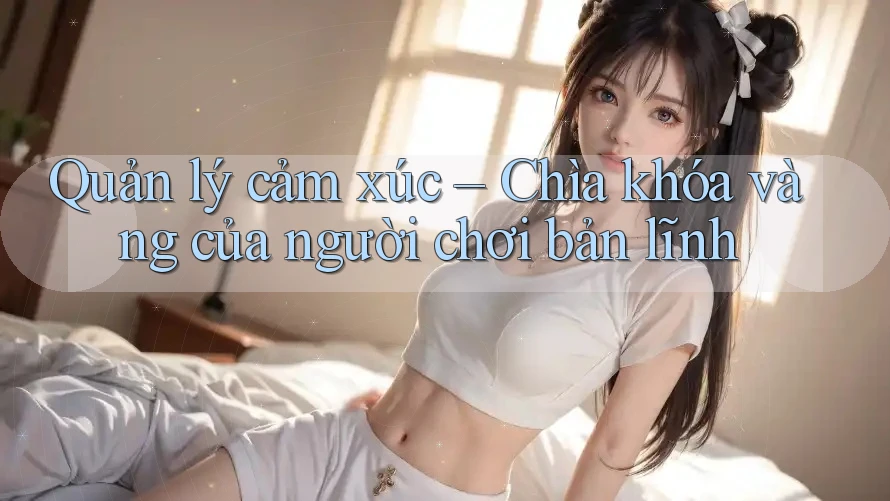 Quản lý cảm xúc – Chìa khóa vàng của người chơi bản lĩnh Quản lý cảm xúc – Chìa khóa vàng của người chơi bản lĩnh
