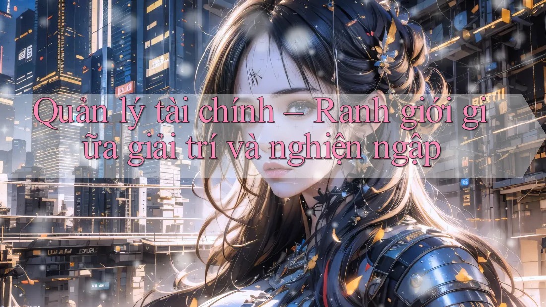 Quản lý tài chính – Ranh giới giữa giải trí và nghiện ngập