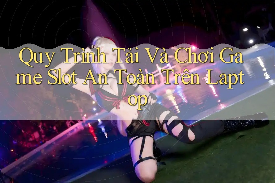 Quy Trình Tải Và Chơi Game Slot An Toàn Trên Laptop Quy Trình Tải Và Chơi Game Slot An Toàn Trên Laptop