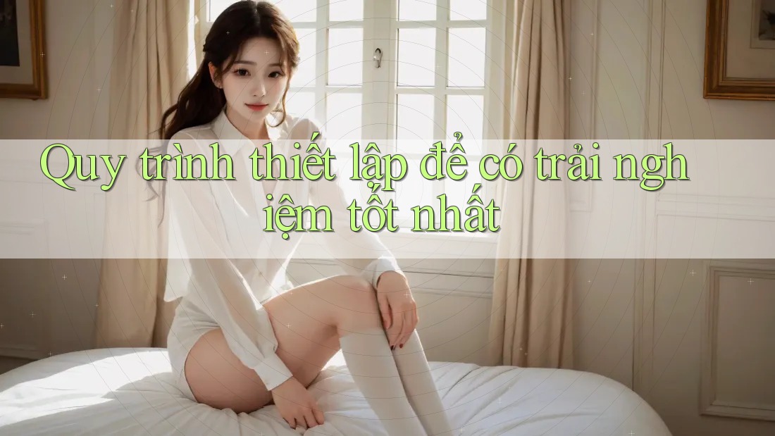 Quy trình thiết lập để có trải nghiệm tốt nhất