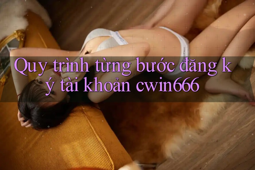 Quy trình từng bước đăng ký tài khoản cwin666