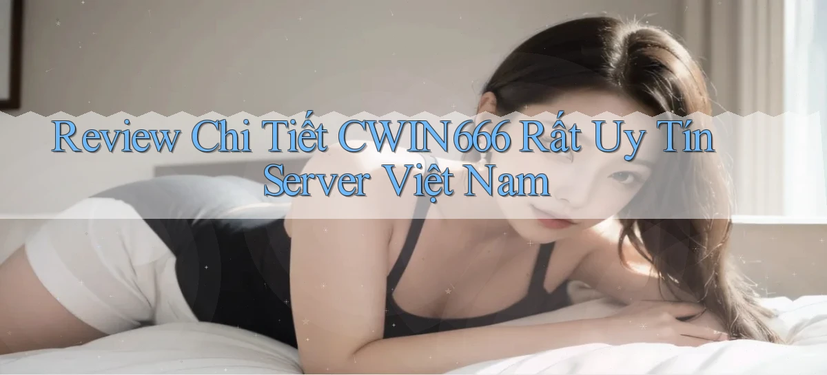 review chi tiết cwin666 rất uy tín server việt nam
