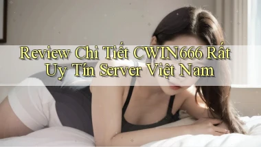 review chi tiết cwin666 rất uy tín server việt nam