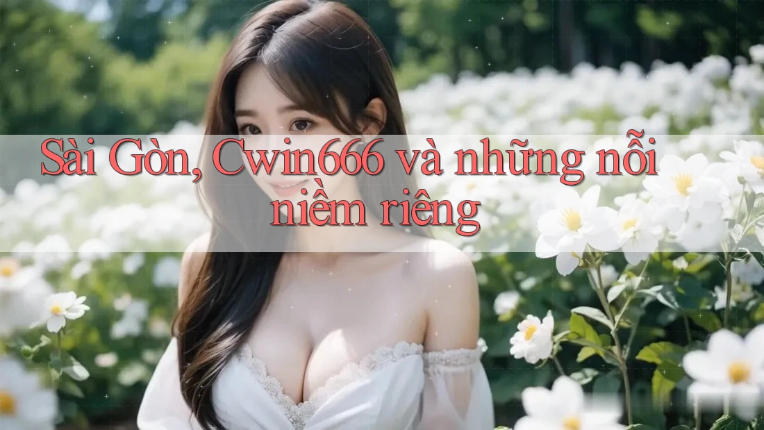Sài Gòn, Cwin666 và những nỗi niềm riêng