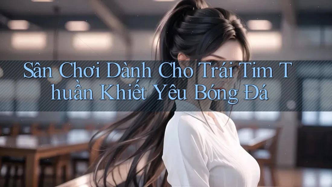Sân Chơi Dành Cho Trái Tim Thuần Khiết Yêu Bóng Đá Sân Chơi Dành Cho Trái Tim Thuần Khiết Yêu Bóng Đá