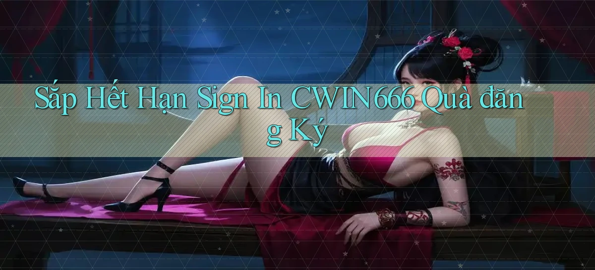 sắp hết hạn sign in cwin666 quà đăng ký