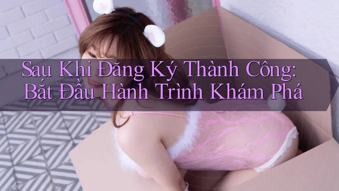 Sau Khi Đăng Ký Thành Công: Bắt Đầu Hành Trình Khám Phá Sau Khi Đăng Ký Thành Công: Bắt Đầu Hành Trình Khám Phá