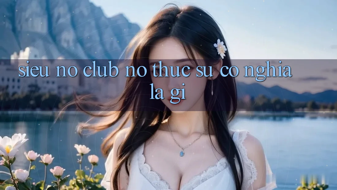 “Siêu Nổ Club” – Nó Thực Sự Có Nghĩa Là Gì? “Siêu Nổ Club” – Nó Thực Sự Có Nghĩa Là Gì?