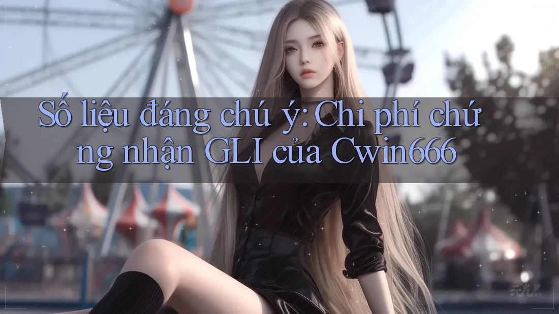 Số liệu đáng chú ý: Chi phí chứng nhận GLI của Cwin666