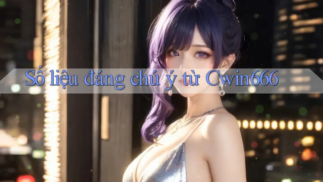 Số liệu đáng chú ý từ Cwin666
