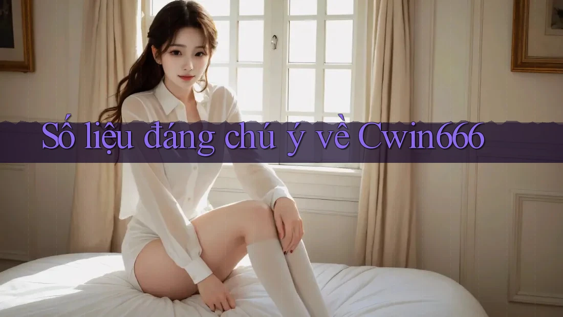 Số liệu đáng chú ý về Cwin666