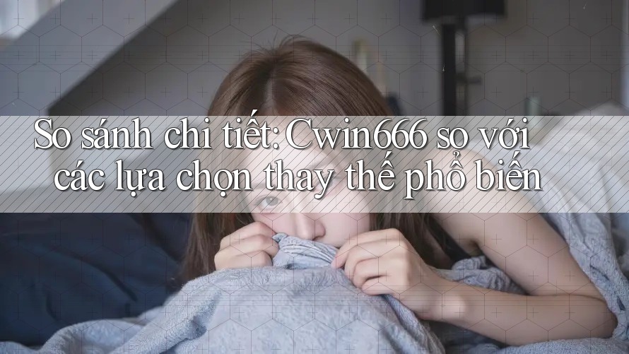 So sánh chi tiết: Cwin666 so với các lựa chọn thay thế phổ biến