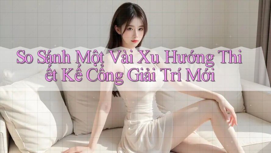 So Sánh Một Vài Xu Hướng Thiết Kế Cổng Giải Trí Mới So Sánh Một Vài Xu Hướng Thiết Kế Cổng Giải Trí Mới