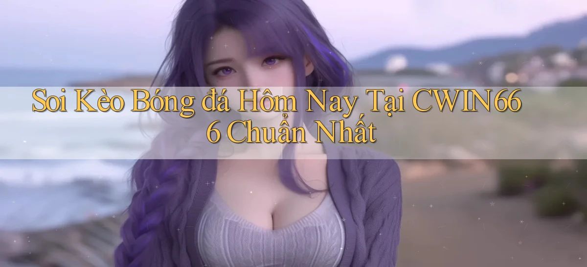 soi kèo bóng đá hôm nay tại cwin666 chuẩn nhất