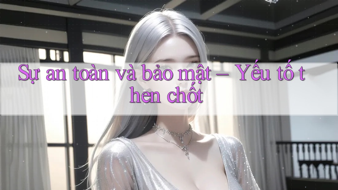 Sự an toàn và bảo mật – Yếu tố then chốt