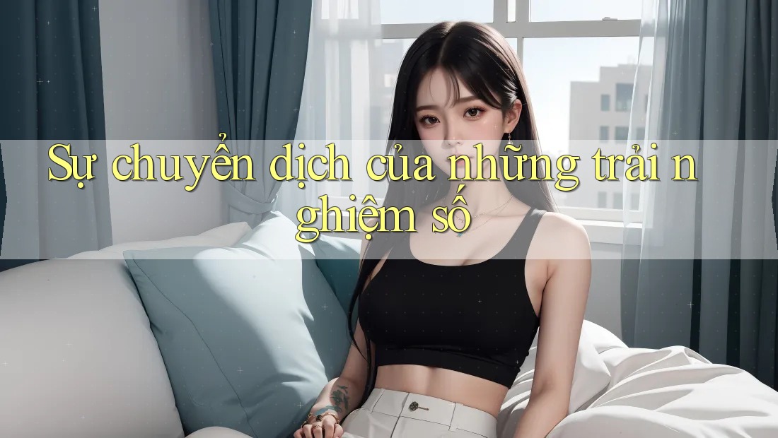 Sự chuyển dịch của những trải nghiệm số