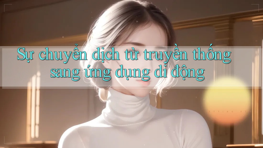 Sự chuyển dịch từ truyền thống sang ứng dụng di động Sự chuyển dịch từ truyền thống sang ứng dụng di động
