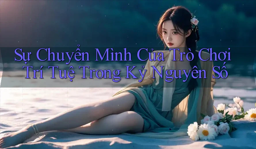 Sự Chuyển Mình Của Trò Chơi Trí Tuệ Trong Kỷ Nguyên Số