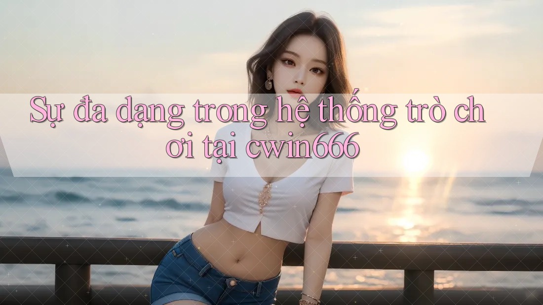 Sự đa dạng trong hệ thống trò chơi tại cwin666