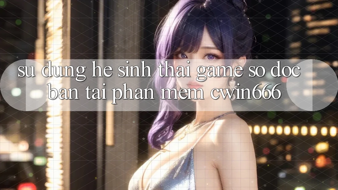 Sử dụng Hệ Sinh Thái Game Số Độc Bản Tại Phần mềm Cwin666