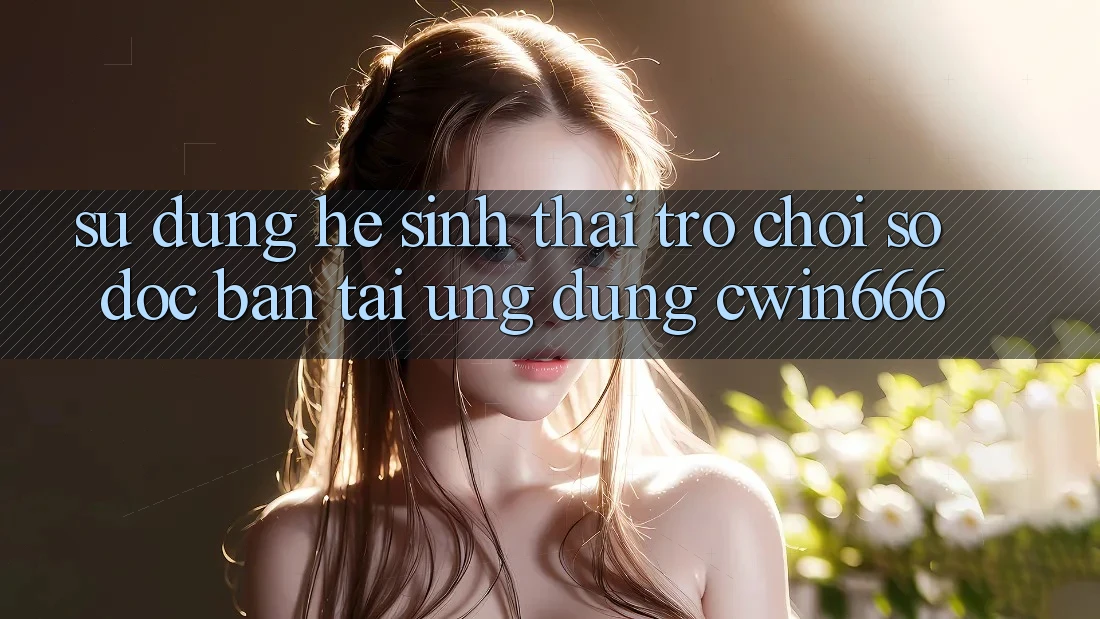 Sử dụng Hệ Sinh Thái Trò chơi Số Độc Bản Tại Ứng dụng Cwin666