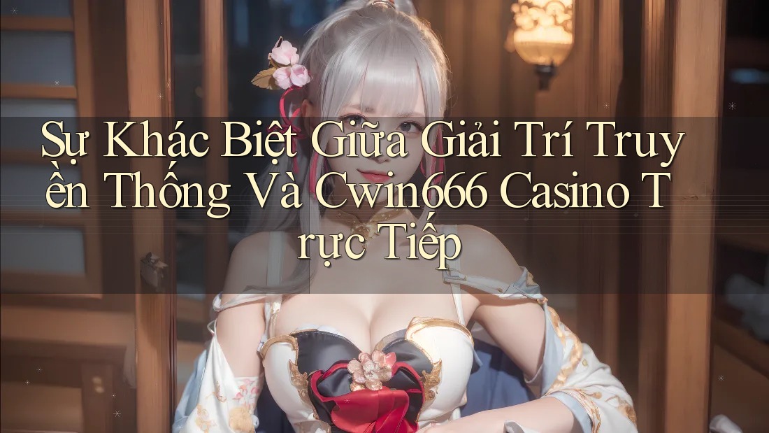 Sự Khác Biệt Giữa Giải Trí Truyền Thống Và Cwin666 Casino Trực Tiếp Sự Khác Biệt Giữa Giải Trí Truyền Thống Và Cwin666 Casino Trực Tiếp