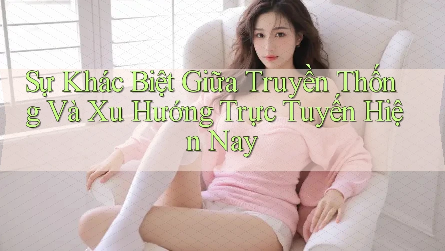 Sự Khác Biệt Giữa Truyền Thống Và Xu Hướng Trực Tuyến Hiện Nay