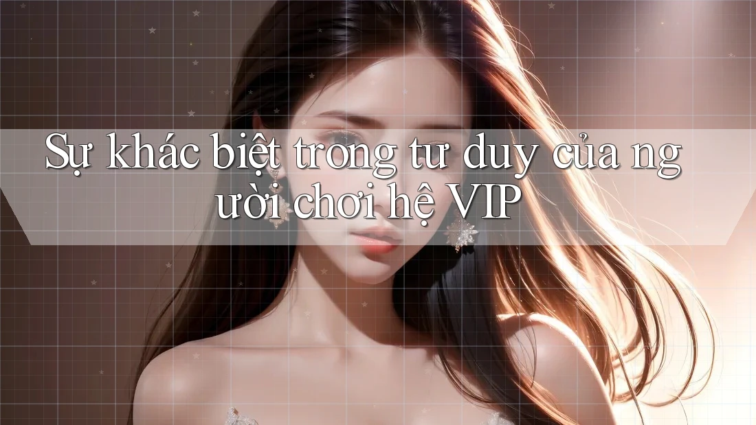 Sự khác biệt trong tư duy của người chơi hệ VIP