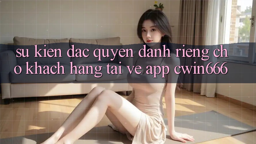 Sự kiện Đặc Quyền Dành Riêng Cho Khách hàng Tải về App Cwin666