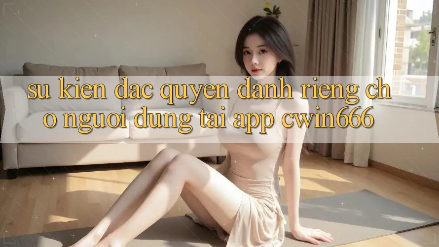 Sự kiện Đặc Quyền Dành Riêng Cho Người dùng Tải App Cwin666 Sự kiện Đặc Quyền Dành Riêng Cho Người dùng Tải App Cwin666