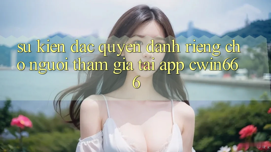 Sự kiện Đặc Quyền Dành Riêng Cho Người tham gia Tải App Cwin666 Sự kiện Đặc Quyền Dành Riêng Cho Người tham gia Tải App Cwin666