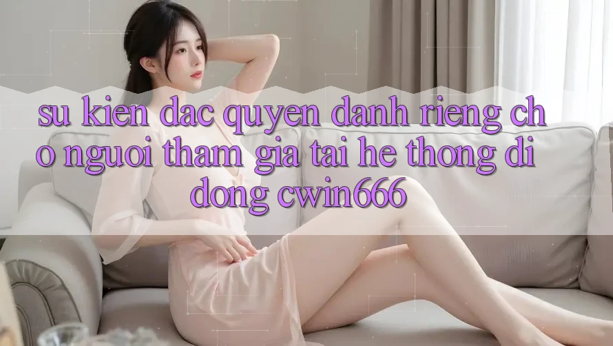 Sự kiện Đặc Quyền Dành Riêng Cho Người tham gia Tải Hệ thống di động Cwin666