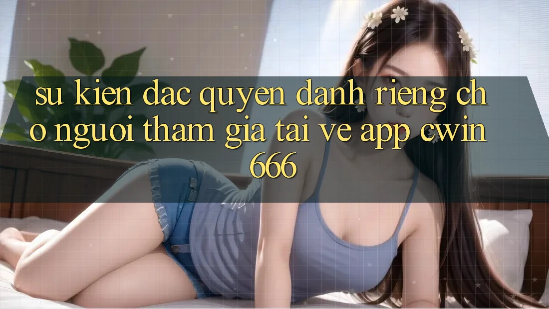 Sự kiện Đặc Quyền Dành Riêng Cho Người tham gia Tải về App Cwin666 Sự kiện Đặc Quyền Dành Riêng Cho Người tham gia Tải về App Cwin666