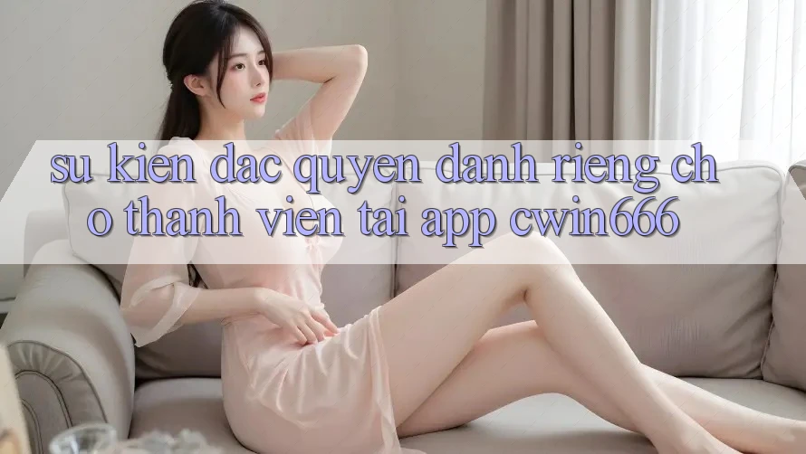 Sự kiện Đặc Quyền Dành Riêng Cho Thành Viên Tải App Cwin666