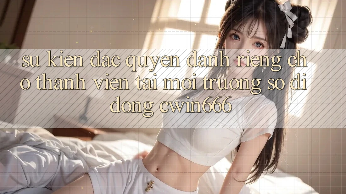 Sự kiện Đặc Quyền Dành Riêng Cho Thành Viên Tải Môi trường số di động Cwin666 Sự kiện Đặc Quyền Dành Riêng Cho Thành Viên Tải Môi trường số di động Cwin666