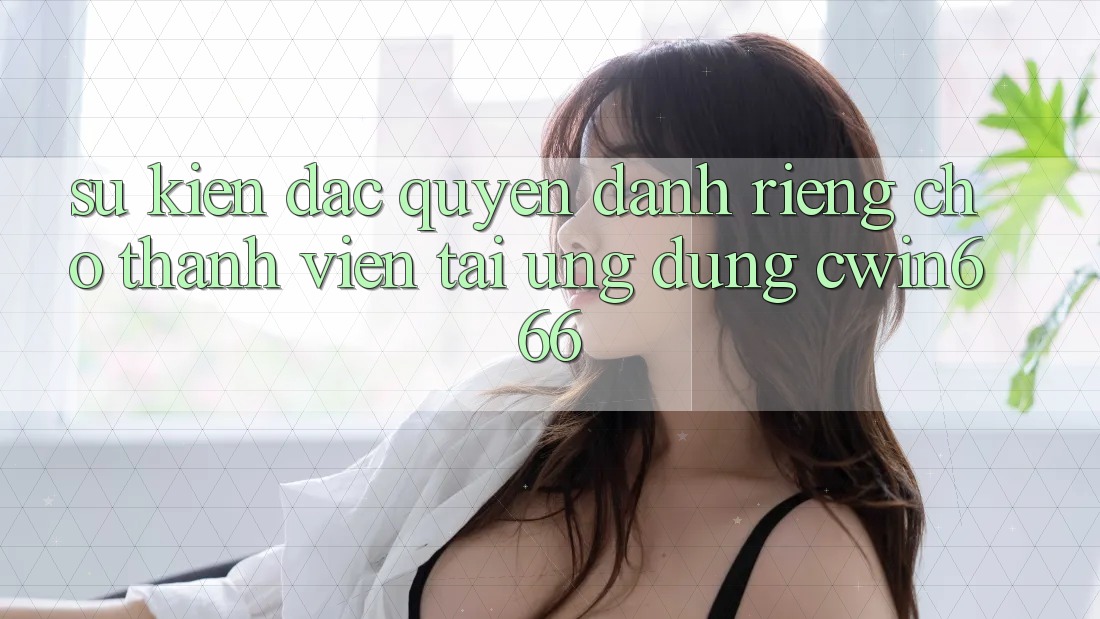 Sự kiện Đặc Quyền Dành Riêng Cho Thành Viên Tải Ứng dụng Cwin666