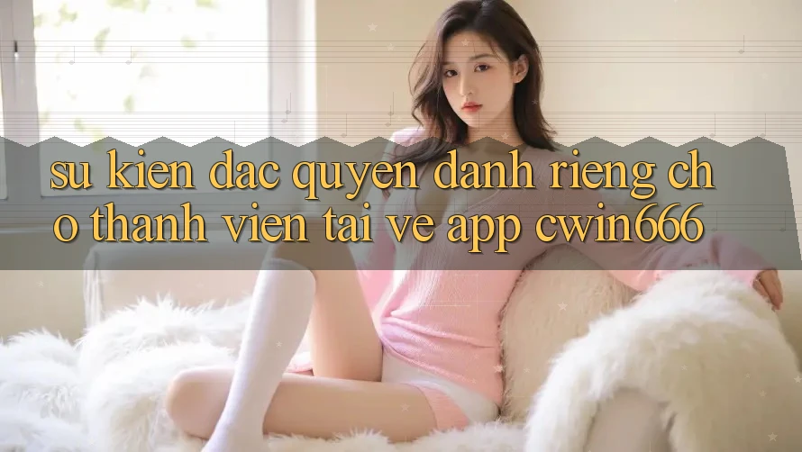 Sự kiện Đặc Quyền Dành Riêng Cho Thành Viên Tải về App Cwin666 Sự kiện Đặc Quyền Dành Riêng Cho Thành Viên Tải về App Cwin666