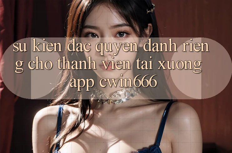 Sự kiện Đặc Quyền Dành Riêng Cho Thành Viên Tải xuống App Cwin666 Sự kiện Đặc Quyền Dành Riêng Cho Thành Viên Tải xuống App Cwin666