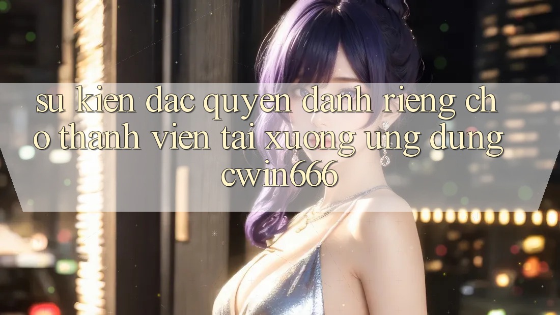 Sự kiện Đặc Quyền Dành Riêng Cho Thành Viên Tải xuống Ứng dụng Cwin666 Sự kiện Đặc Quyền Dành Riêng Cho Thành Viên Tải xuống Ứng dụng Cwin666
