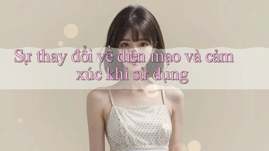Sự thay đổi về diện mạo và cảm xúc khi sử dụng Sự thay đổi về diện mạo và cảm xúc khi sử dụng
