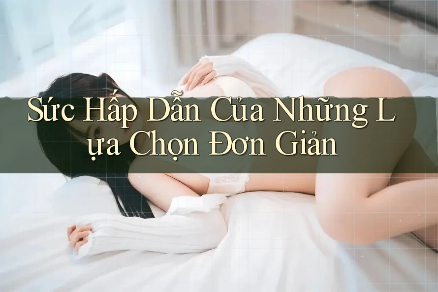 Sức Hấp Dẫn Của Những Lựa Chọn Đơn Giản Sức Hấp Dẫn Của Những Lựa Chọn Đơn Giản