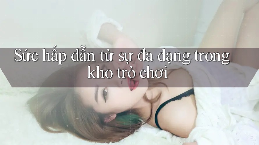 Sức hấp dẫn từ sự đa dạng trong kho trò chơi Sức hấp dẫn từ sự đa dạng trong kho trò chơi