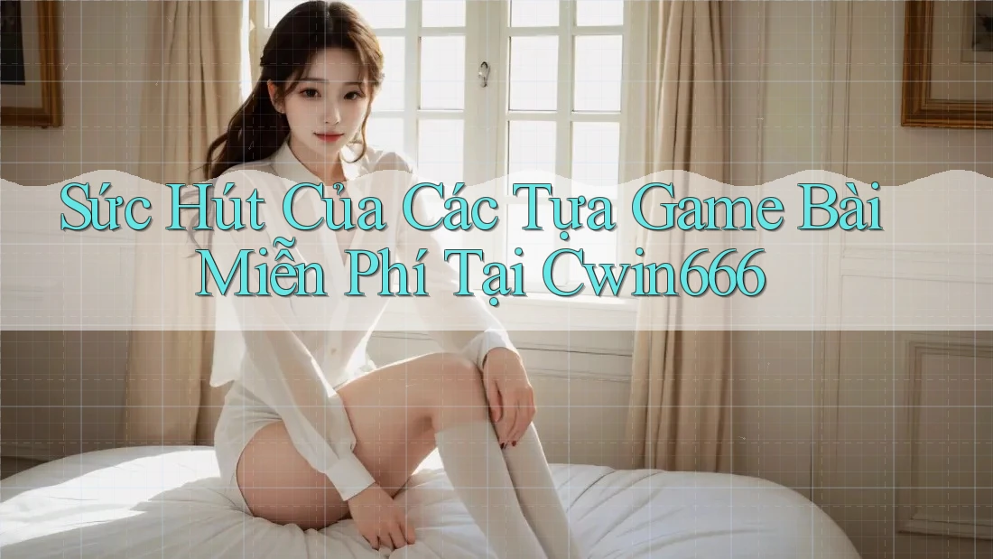 Sức Hút Của Các Tựa Game Bài Miễn Phí Tại Cwin666