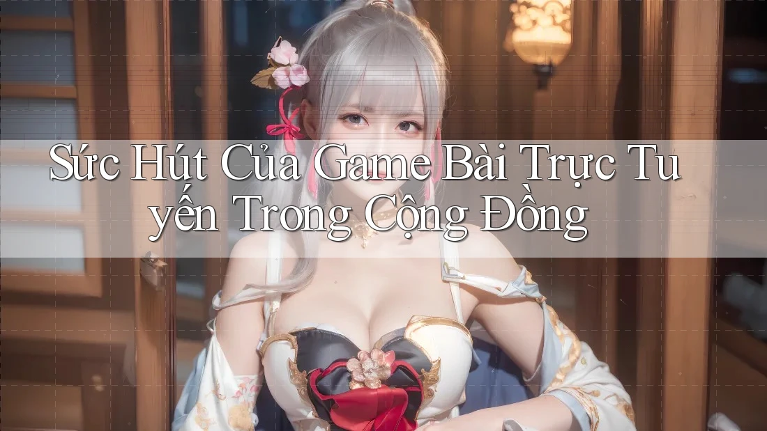 Sức Hút Của Game Bài Trực Tuyến Trong Cộng Đồng Sức Hút Của Game Bài Trực Tuyến Trong Cộng Đồng