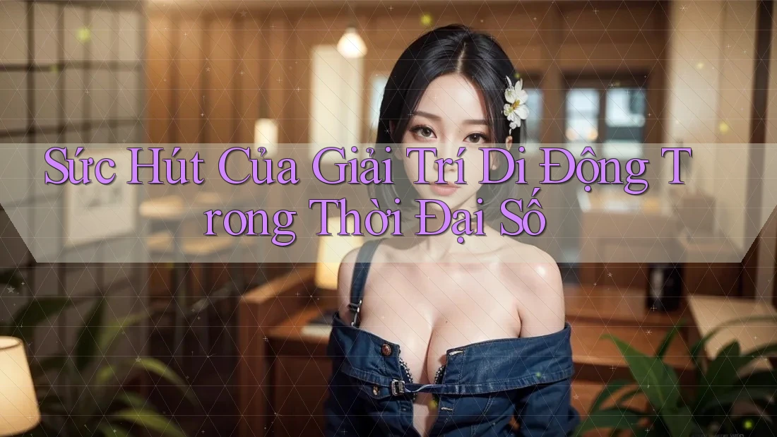 Sức Hút Của Giải Trí Di Động Trong Thời Đại Số Sức Hút Của Giải Trí Di Động Trong Thời Đại Số