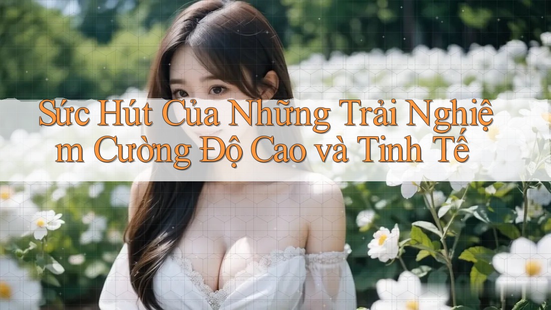Sức Hút Của Những Trải Nghiệm Cường Độ Cao và Tinh Tế Sức Hút Của Những Trải Nghiệm Cường Độ Cao và Tinh Tế