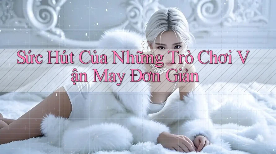 Sức Hút Của Những Trò Chơi Vận May Đơn Giản Sức Hút Của Những Trò Chơi Vận May Đơn Giản