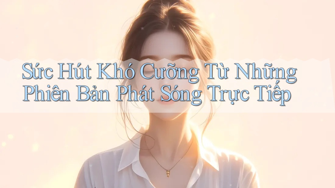 Sức Hút Khó Cưỡng Từ Những Phiên Bản Phát Sóng Trực Tiếp Sức Hút Khó Cưỡng Từ Những Phiên Bản Phát Sóng Trực Tiếp
